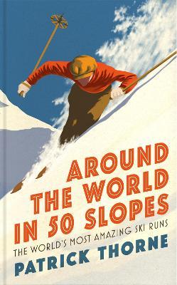 Around The World in 50 Slopes: The stories behind the world’s most amazing ski runs - Patrick Thorne - cover