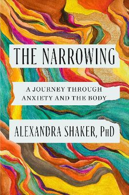 The Narrowing: How understanding the relationship between anxiety and the body can help us to understand ourselves - Alexandra Shaker - cover