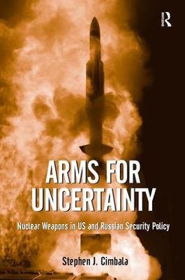 Arms for Uncertainty: Nuclear Weapons in US and Russian Security Policy - Stephen J. Cimbala - cover
