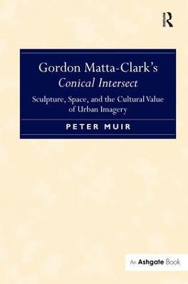 Gordon Matta-Clark's Conical Intersect: Sculpture, Space, and the Cultural Value of Urban Imagery - Peter Muir - cover
