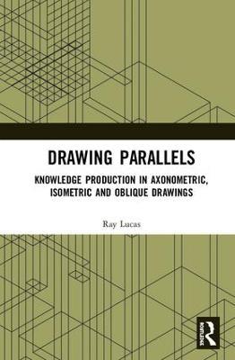 Drawing Parallels: Knowledge Production in Axonometric, Isometric and Oblique Drawings - Ray Lucas - cover