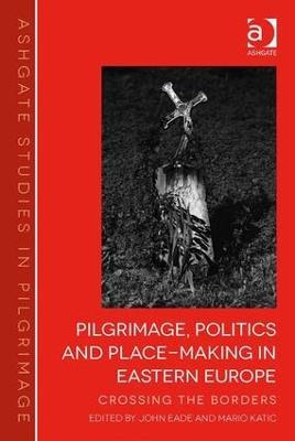 Pilgrimage, Politics and Place-Making in Eastern Europe: Crossing the Borders - John Eade,Mario Katic - cover