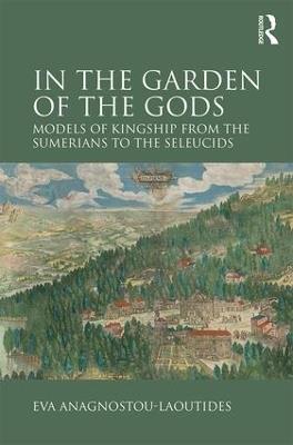 In the Garden of the Gods: Models of Kingship from the Sumerians to the Seleucids - Eva Anagnostou-Laoutides - cover