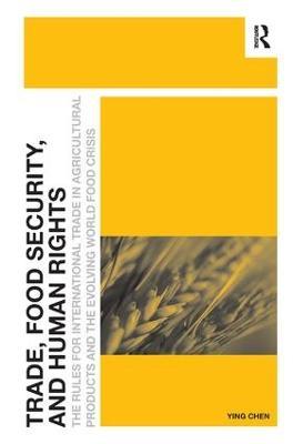 Trade, Food Security, and Human Rights: The Rules for International Trade in Agricultural Products and the Evolving World Food Crisis - Ying Chen - cover