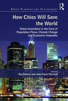 How Cities Will Save the World: Urban Innovation in the Face of Population Flows, Climate Change and Economic Inequality - Ray Brescia,John Travis Marshall - cover