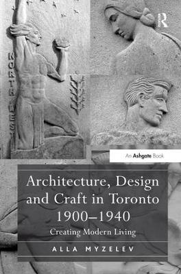 Architecture, Design and Craft in Toronto 1900-1940: Creating Modern Living - Alla Myzelev - cover