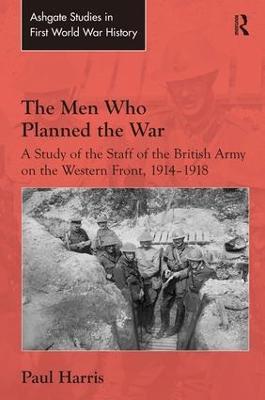 The Men Who Planned the War: A Study of the Staff of the British Army on the Western Front, 1914-1918 - Paul Harris - cover