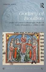 Godfrey of Bouillon: Duke of Lower Lotharingia, Ruler of Latin Jerusalem, c.1060-1100