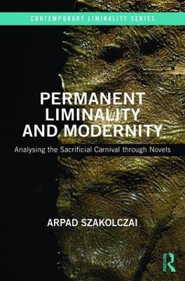 Permanent Liminality and Modernity: Analysing the Sacrificial Carnival through Novels - Arpad Szakolczai - cover