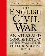The English Civil War: An Atlas and Concise History of the Wars of the Three Kingdoms 1639–51