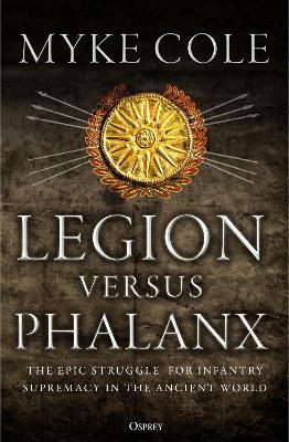 Legion versus Phalanx: The Epic Struggle for Infantry Supremacy in the Ancient World - Myke Cole - cover