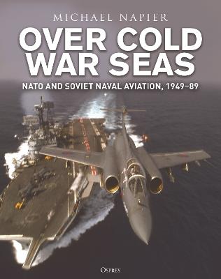 Over Cold War Seas: NATO and Soviet Naval Aviation, 1949–89 - Michael Napier - cover
