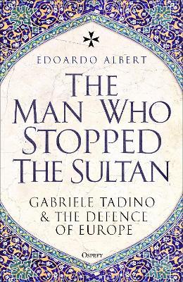 The Man Who Stopped the Sultan: Gabriele Tadino and the Defence of Europe - Edoardo Albert - cover