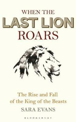 When the Last Lion Roars: The Rise and Fall of the King of the Beasts - Sara Evans - cover
