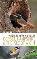 Where to Watch Birds in Dorset, Hampshire and the Isle of Wight: 5th Edition - Keith Betton - cover