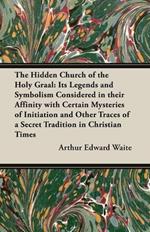 The Hidden Church of the Holy Graal: Its Legends and Symbolism Considered in Their Affinity with Certain Mysteries of Initiation and Other Traces of a Secret Tradition in Christian Times