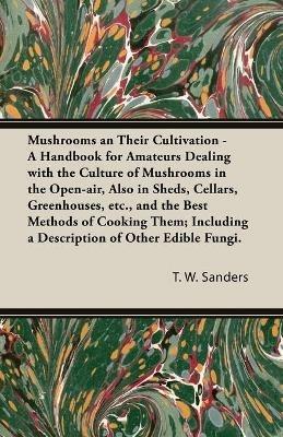 Mushrooms and Their Cultivation - A Handbook for Amateurs Dealing with the Culture of Mushrooms in the Open-Air, Also in Sheds, Cellars, Greenhouses, E - T W Sanders - cover