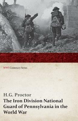The Iron Division National Guard of Pennsylvania in the World War (WWI Centenary Series) - H G Proctor - cover