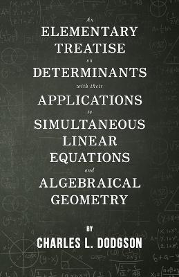 An Elementary Treatise on Determinants - With Their Applications to Simultaneous Linear Equations and Algebraical Geometry - Charles L Dodgson - cover