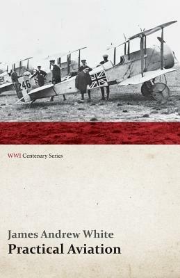 Practical Aviation - Including Construction and Operation (Wwi Centenary Series) - James Andrew White - cover