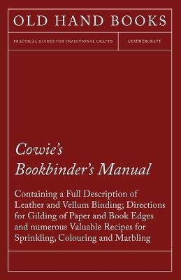 Cowie's Bookbinder's Manual - Containing a Full Description of Leather and Vellum Binding; Directions for Gilding of Paper and Book Edges and Numerous Valuable Recipes for Sprinkling, Colouring and Marbling: Together with a Scale of Bookbinders' Charges; A List of All the Book and Vellum Binders in London - Anon - cover