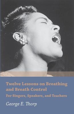 Twelve Lessons on Breathing and Breath Control - For Singers, Speakers, and Teachers - George E Thorp - cover
