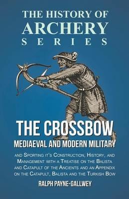 The Crossbow - Mediaeval and Modern Military and Sporting it's Construction, History, and Management: With a Treatise on the Balista and Catapult of the Ancients and an Appendix on the Catapult, Balista and the Turkish Bow - Ralph Payne-Gallwey - cover
