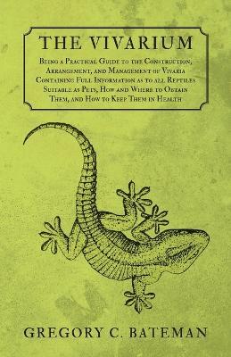 The Vivarium - Being a Practical Guide to the Construction, Arrangement, and Management of Vivaria: Containing Full Information as to all Reptiles Suitable as Pets, How and Where to Obtain Them, and How to Keep Them in Health - Gregory C Bateman - cover