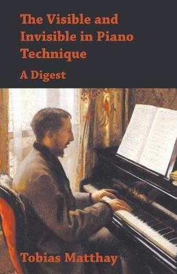The Visible and Invisible in Piano Technique - A Digest - Tobias Matthay - cover
