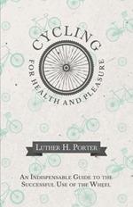 Cycling for Health and Pleasure - An Indispensable Guide to the Successful Use of the Wheel