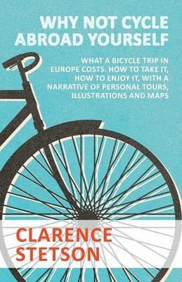Why Not Cycle Abroad Yourself - What a Bicycle Trip in Europe Costs. How to Take it, How to Enjoy it, with a Narrative of Personal Tours, Illustrations and Maps - Clarence Stetson - cover