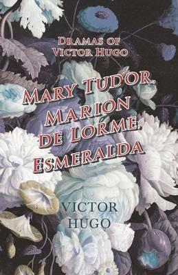 Dramas of Victor Hugo: Mary Tudor, Marion de Lorme, Esmeralda - Victor Hugo - cover