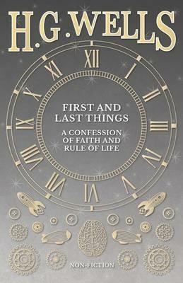 First and Last Things: A Confession of Faith and Rule of Life - H G Wells - cover