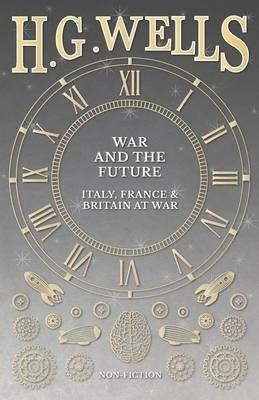 War and the Future: Italy, France and Britain at War - H G Wells - cover
