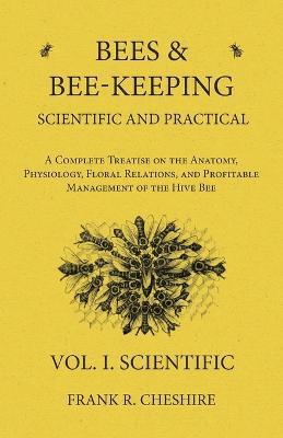 Bees and Bee-Keeping Scientific and Practical - A Complete Treatise on the Anatomy, Physiology, Floral Relations, and Profitable Management of the Hive Bee - Vol. I. Scientific - Frank R Cheshire - cover