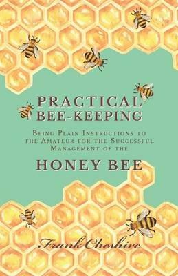 Practical Bee-Keeping - Being Plain Instructions to the Amateur for the Successful Management of the Honey Bee - Frank Cheshire - cover