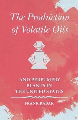 The Production of Volatile Oils and Perfumery Plants in the United States - Frank Rabak - cover