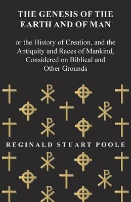The Genesis of the Earth and of Man - Or the History of Creation, and the Antiquity and Races of Mankind, Considered on Biblical and Other Grounds - Reginald Stuart Poole - cover