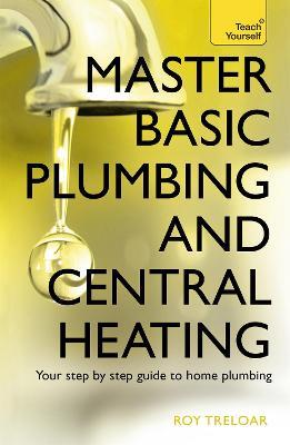Master Basic Plumbing And Central Heating: A quick guide to plumbing and heating jobs, including basic emergency repairs - Roy Treloar - cover