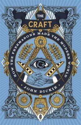The Craft: How the Freemasons Made the Modern World - John Dickie - cover