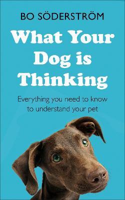 What Your Dog Is Thinking: Everything you need to know to understand your pet - Bo Söderström - cover