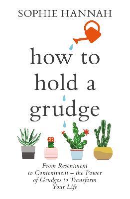 How to Hold a Grudge: From Resentment to Contentment - the Power of Grudges to Transform Your Life - Sophie Hannah - cover