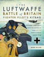 The Luftwaffe Battle of Britain Fighter Pilots' Kitbag: An Ultimate Guide to Uniforms, Arms and Equipment from the Summer of 1940