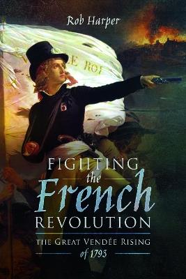 Fighting the French Revolution: The Great Vendee Rising of 1793 - Rob Harper - cover