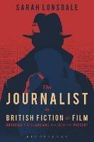 The Journalist in British Fiction and Film: Guarding the Guardians from 1900 to the Present - Sarah Lonsdale - cover