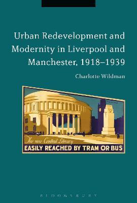Urban Redevelopment and Modernity in Liverpool and Manchester, 1918-1939 - Charlotte Wildman - cover