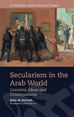 Secularism in the Arab World: Contexts, Ideas and Consequences - Aziz al-Azmeh - cover