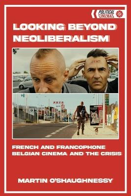 Looking Beyond Neoliberalism: French and Francophone Belgian Cinema and the Crisis - Martin O'Shaughnessy - cover