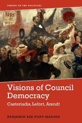 Visions of Council Democracy: Castoriadis, Arendt, Lefort - Benjamin Ask Popp-Madsen - cover