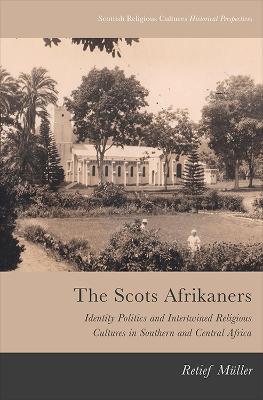 The Scots Afrikaners: Identity Politics and Intertwined Religious Cultures in Southern and Central Africa - Retief Muller - cover